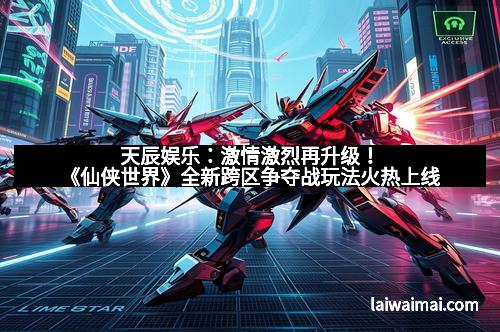 天辰娱乐：激情激烈再升级！《仙侠世界》全新跨区争夺战玩法火热上线
