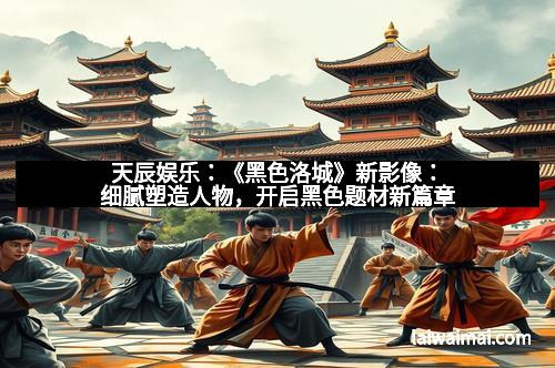 天辰娱乐：《黑色洛城》新影像：细腻塑造人物，开启黑色题材新篇章